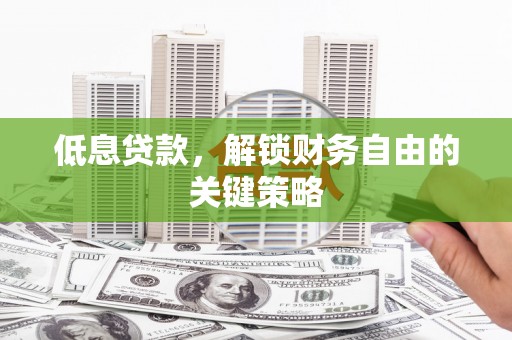 霍城低息贷款，解锁财务自由的关键策略