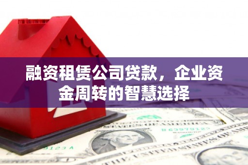 霍城融资租赁公司贷款，企业资金周转的智慧选择