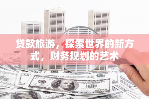 霍城贷款旅游，探索世界的新方式，财务规划的艺术