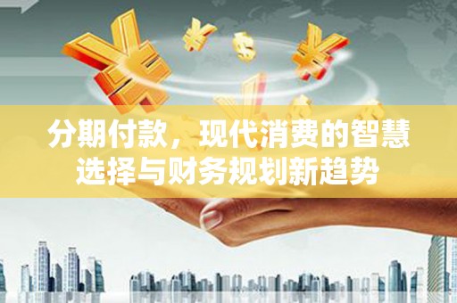 霍城分期付款，现代消费的智慧选择与财务规划新趋势