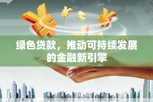 霍城绿色贷款，推动可持续发展的金融新引擎