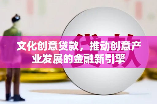 霍城文化创意贷款，推动创意产业发展的金融新引擎