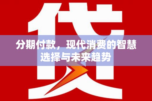 霍城分期付款，现代消费的智慧选择与未来趋势