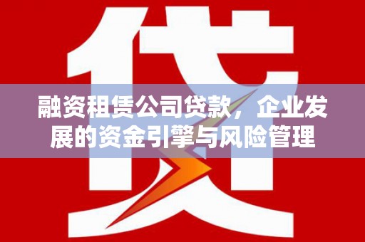 霍城融资租赁公司贷款，企业发展的资金引擎与风险管理