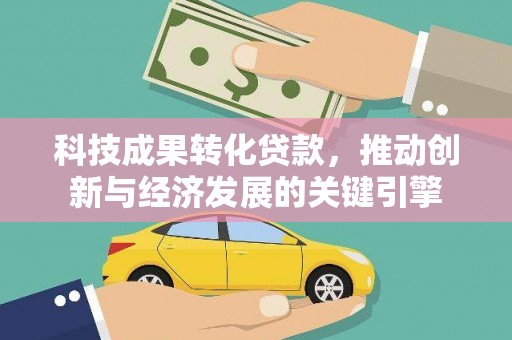 霍城科技成果转化贷款，推动创新与经济发展的关键引擎