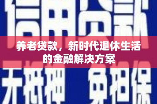 霍城养老贷款，新时代退休生活的金融解决方案