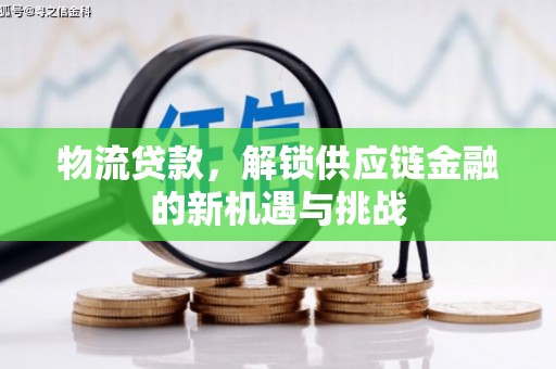 霍城物流贷款，解锁供应链金融的新机遇与挑战