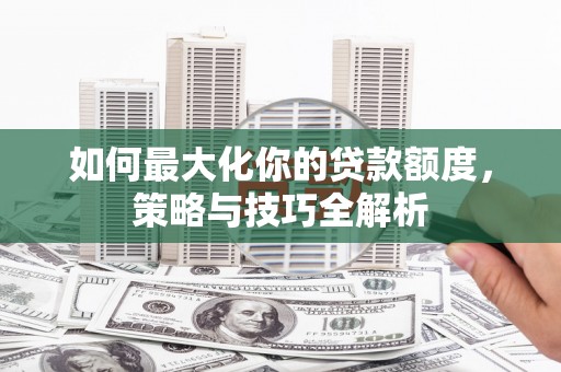 霍城如何最大化你的贷款额度，策略与技巧全解析