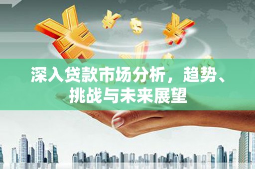 霍城深入贷款市场分析，趋势、挑战与未来展望