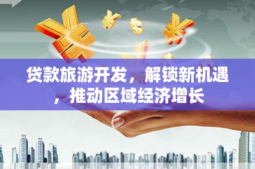 霍城贷款旅游开发，解锁新机遇，推动区域经济增长