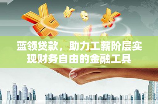 霍城蓝领贷款，助力工薪阶层实现财务自由的金融工具