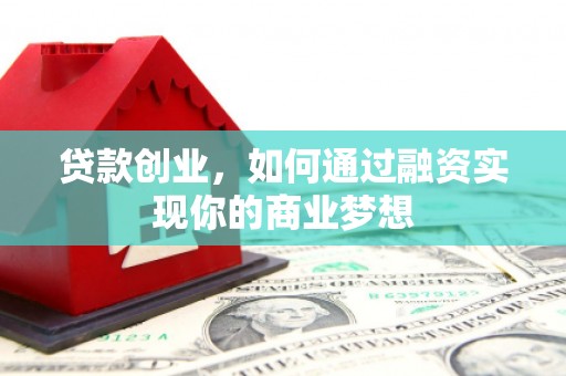 霍城贷款创业，如何通过融资实现你的商业梦想