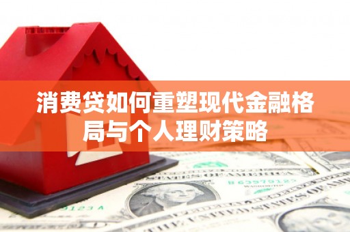 霍城消费贷如何重塑现代金融格局与个人理财策略