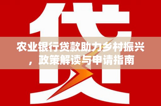 霍城农业银行贷款助力乡村振兴，政策解读与申请指南