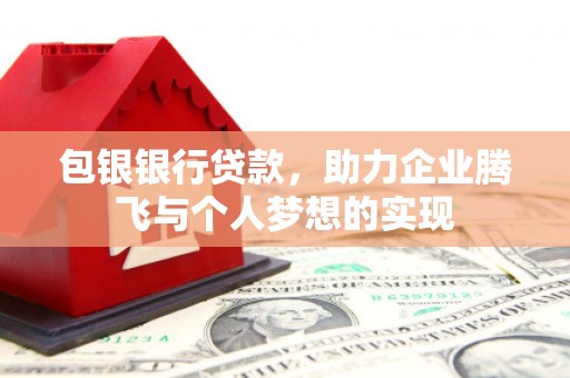 霍城包银银行贷款，助力企业腾飞与个人梦想的实现