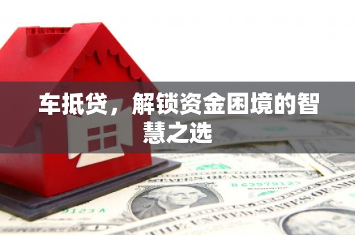 霍城车抵贷，解锁资金困境的智慧之选