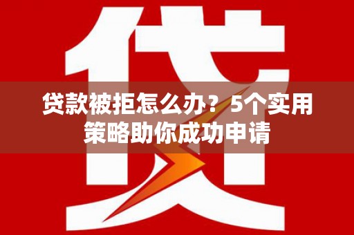 霍城贷款被拒怎么办？5个实用策略助你成功申请