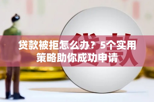 霍城贷款被拒怎么办？5个实用策略助你成功申请