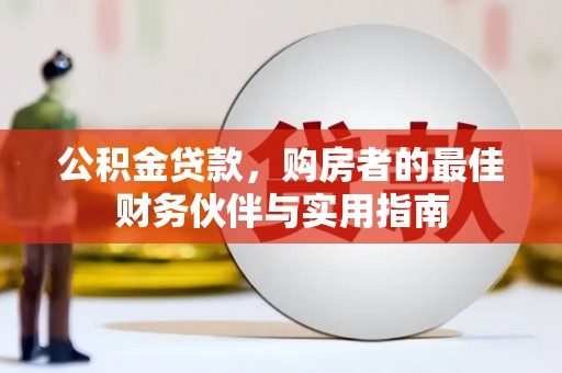 霍城公积金贷款，购房者的最佳财务伙伴与实用指南