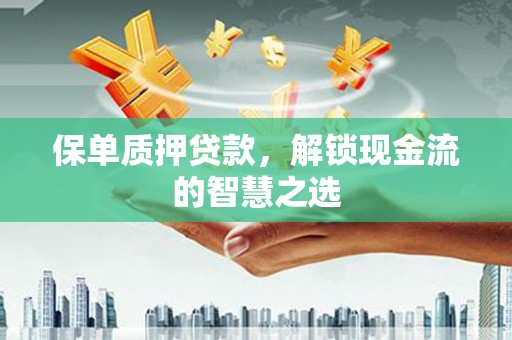 霍城保单质押贷款，解锁现金流的智慧之选