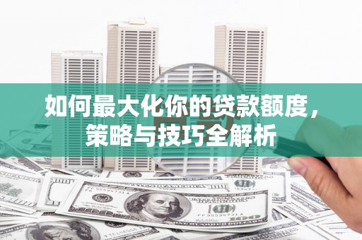 霍城如何最大化你的贷款额度，策略与技巧全解析