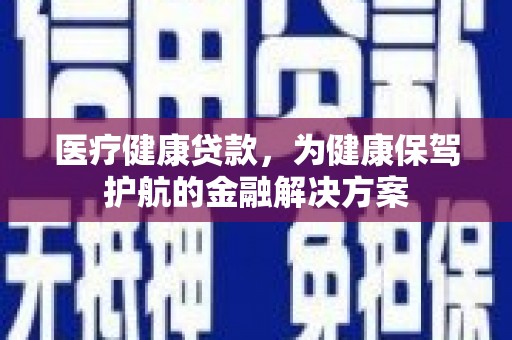 霍城医疗健康贷款，为健康保驾护航的金融解决方案