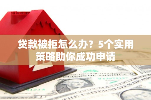 霍城贷款被拒怎么办？5个实用策略助你成功申请
