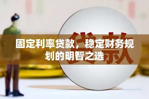 霍城固定利率贷款，稳定财务规划的明智之选