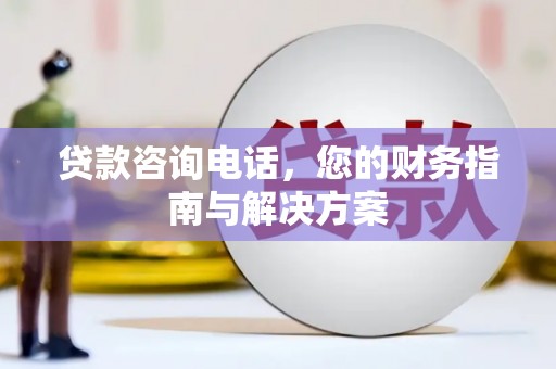 霍城贷款咨询电话，您的财务指南与解决方案